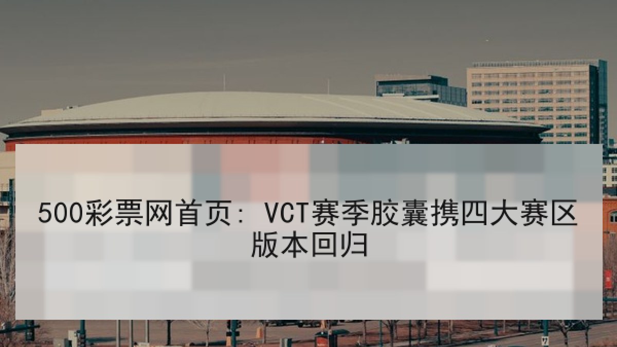 500彩票网首页: VCT赛季胶囊携四大赛区版本回归