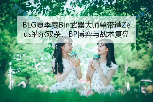 BLG夏季赛Bin武器大师单带遭Zeus纳尔双杀：BP博弈与战术复盘
