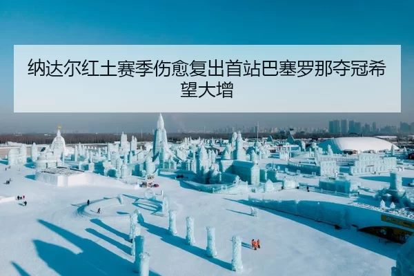 纳达尔红土赛季伤愈复出首站巴塞罗那夺冠希望大增