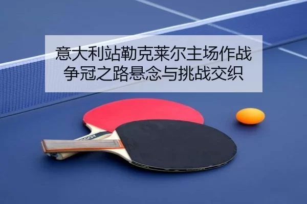 意大利站勒克莱尔主场作战 争冠之路悬念与挑战交织