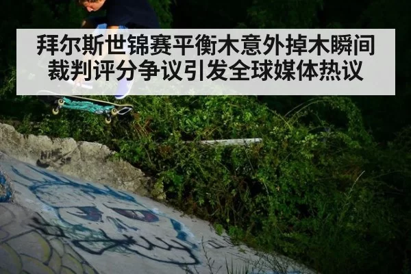 拜尔斯世锦赛平衡木意外掉木瞬间裁判评分争议引发全球媒体热议