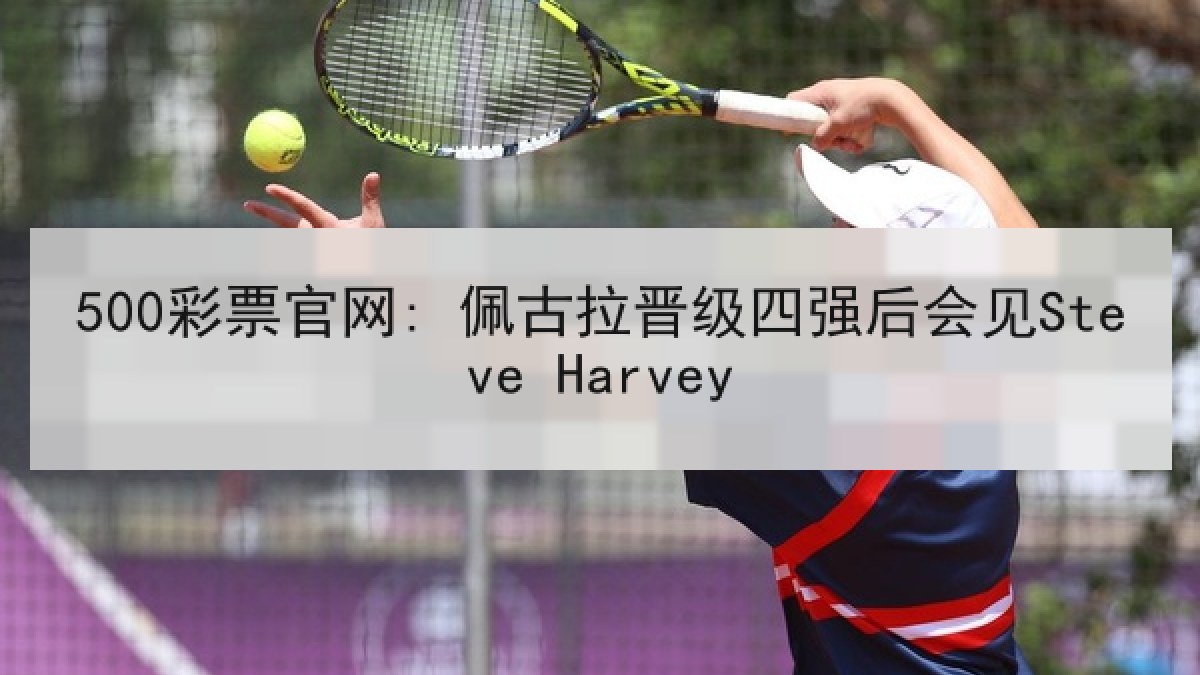 500彩票官网: 佩古拉晋级四强后会见Steve Harvey 500彩票官网: 佩古拉晋级四强后会见Steve Harvey