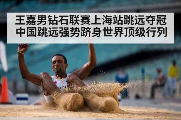 王嘉男钻石联赛上海站跳远夺冠中国跳远强势跻身世界顶级行列