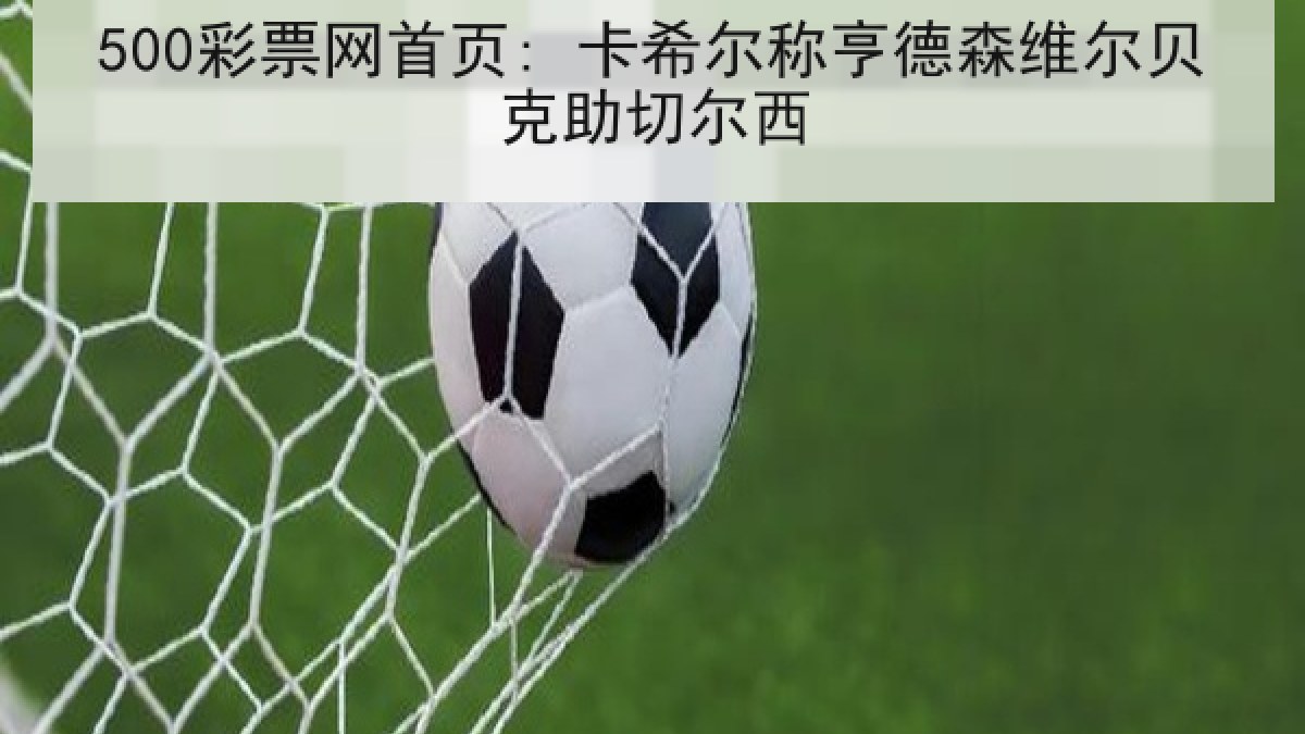 500彩票网首页: 卡希尔称亨德森维尔贝克助切尔西 500彩票网首页: 卡希尔称亨德森维尔贝克助切尔西