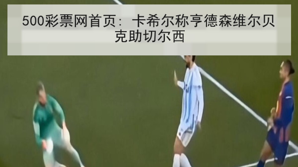 500彩票网首页: 卡希尔称亨德森维尔贝克助切尔西 500彩票网首页: 卡希尔称亨德森维尔贝克助切尔西