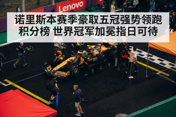 诺里斯本赛季豪取五冠强势领跑积分榜 世界冠军加冕指日可待