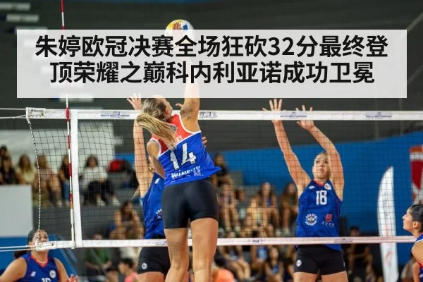 朱婷欧冠决赛全场狂砍32分最终登顶荣耀之巅科内利亚诺成功卫冕