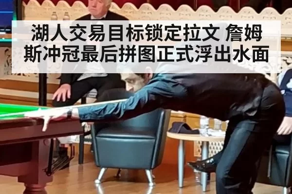 湖人交易目标锁定拉文 詹姆斯冲冠最后拼图正式浮出水面