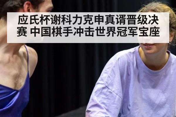 应氏杯谢科力克申真谞晋级决赛 中国棋手冲击世界冠军宝座