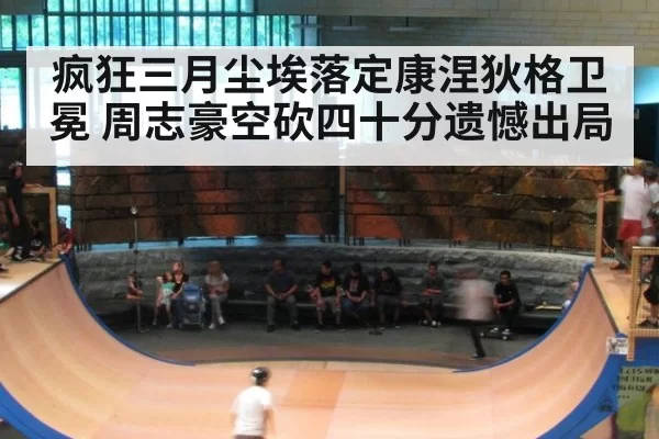 疯狂三月尘埃落定康涅狄格卫冕 周志豪空砍四十分遗憾出局