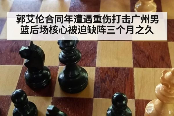 郭艾伦合同年遭遇重伤打击广州男篮后场核心被迫缺阵三个月之久